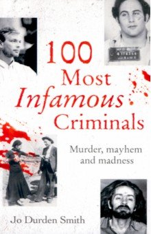 Durden Smith Jo: 100 Most Infamous Criminals. Murder, mayhem and madness