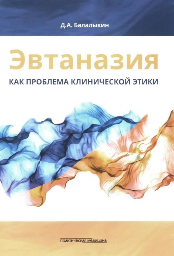 Алексеевич Балалыкин Дмитрий: Эвтаназия как проблема клинической этики: монография