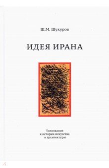 Шукуров Шариф Мухаммадович: Идея Ирана. Толкование к истории искусства и архитектуры