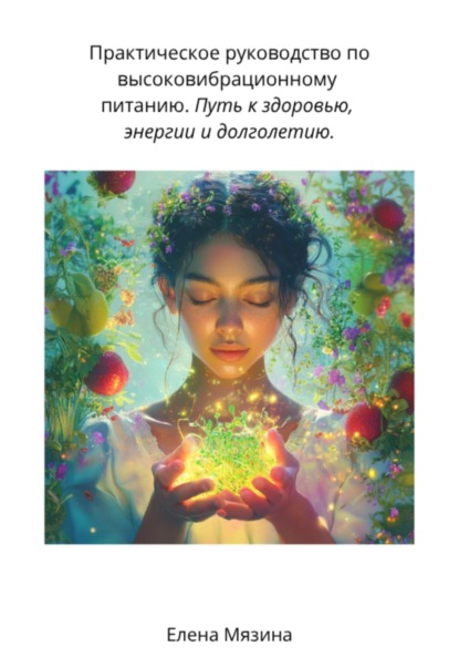 Валерьевна Елена Мязина: Практическое руководство по высоковибрационному питанию. Путь к здоровью, энергии и долголетию