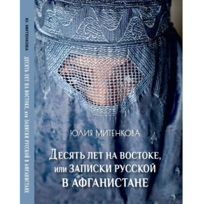 Александровна Юлия Митенкова: 10 лет на Востоке, или Записки русской в Афганистане