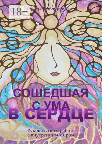 Анатольевна Ирина Гребенюкова: Сошедшая с ума в сердце. Руководство по работе с внутренним миром