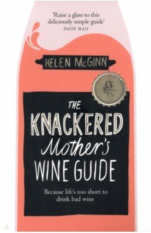 McGinn Helen: The Knackered Mother's Wine Guide. Because Life's too Short to Drink Bad Wine