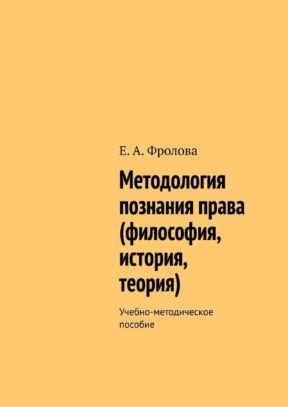 А. Е. Фролова: Методология познания права (философия, история, теория). Учебно-методическое пособие