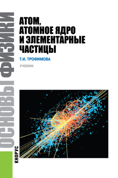 Ивановна Таисия Трофимова: Основы физики. Атом, атомное ядро и элементарные частицы. (Бакалавриат). Учебник.