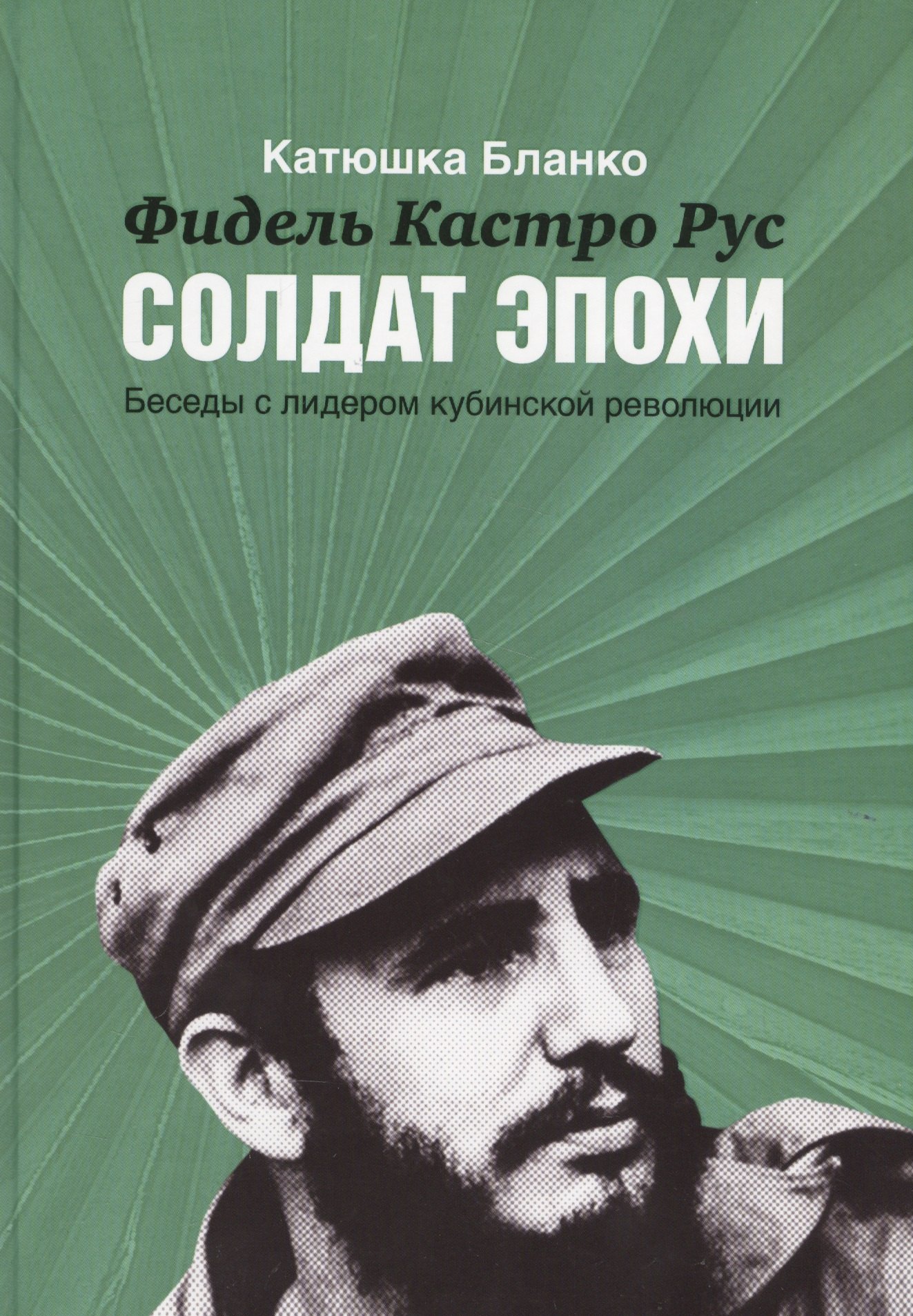 Катюшка Бланко: Фидель Кастро Русский Солдат Эпохи.Беседы с лидером кубинской революции