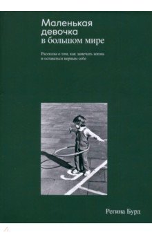 Бурд Регина Владимировна: Маленькая девочка в большом мире. Рассказы о том, как замечать жизнь и оставаться верным себе