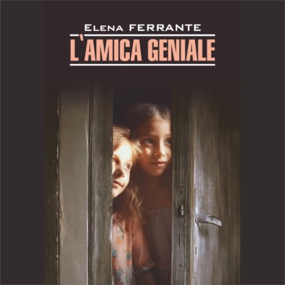 Ферранте Элена: Моя гениальная подруга / L'Amica Geniale. Infanzia, adolescenza