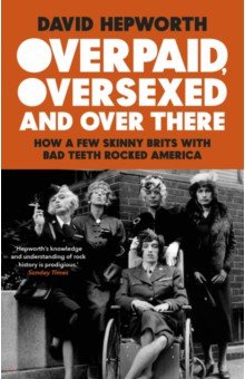 Hepworth David: Overpaid, Oversexed and Over There. How a Few Skinny Brits with Bad Teeth Rocked America