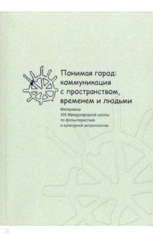 Понимая город: коммуникация с пространством, временем и людьми. Материалы XIX международной школы