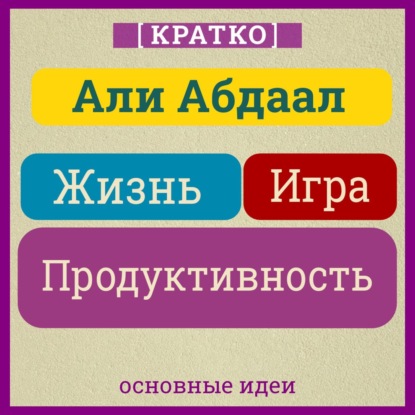 Верба Елена: Жизнь, игра и продуктивность. Как сфокусироваться на важном и делать это с удовольствием. Кратко. Али Абдаал