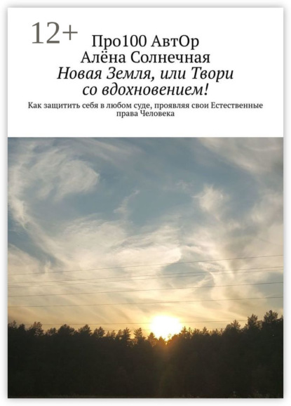 АвтОр Про100: Новая Земля, или Твори со вдохновением! Как защитить себя в любом суде, проявляя свои Естественные права Человека