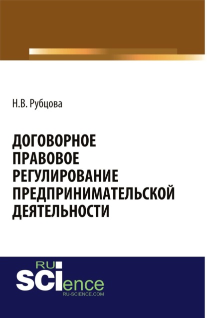 Васильевна Наталья Рубцова: Договорное правовое регулирование предпринимательской деятельности. (Аспирантура, Бакалавриат, Магистратура, Специалитет). Монография.