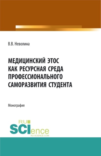 Васильевна Виктория Неволина: Медицинский этос как ресурсная среда профессионального саморазвития студента. (Аспирантура, Бакалавриат, Магистратура, Ординатура). Монография.
