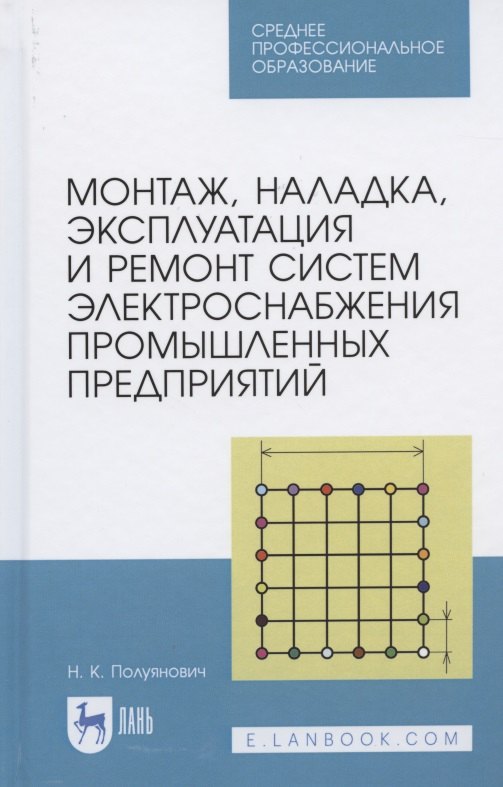 Константинович Полуянович Николай: Монтаж, наладка, эксплуатация и ремонт систем электроснабжения промышленных предприятий. Учебное пособие для СПО