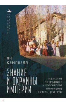 Кэмпбелл Ян: Знание и окраины империи. Казахские посредники и российское управление в степи (1731-1917)