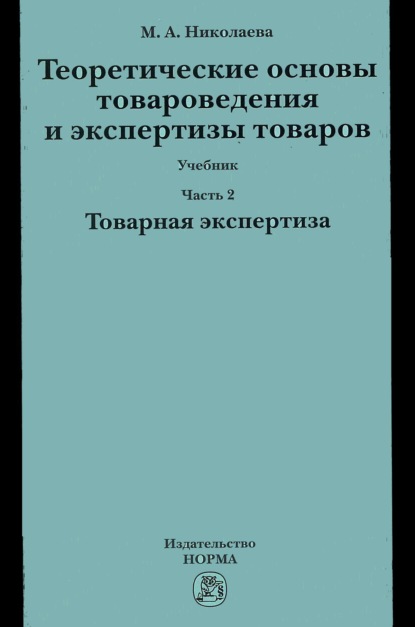 Андреевна Мария Николаева: Теоретические основы товароведения и экспертизы товаров: Учебник: В 2 частях Часть 2: Модуль II: Товарная экспертиза