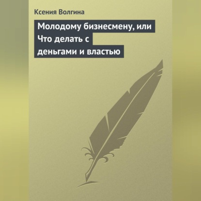 Волгина Ксения: Молодому бизнесмену, или Что делать с деньгами и властью