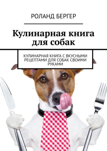 Бергер Роланд: Кулинарная книга для собак. Кулинарная книга с вкусными рецептами для собак своими руками