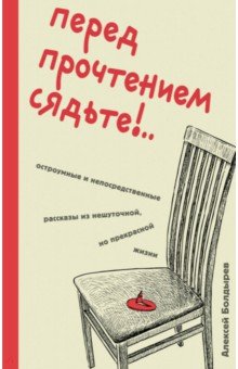 Болдырев Алексей Сергеевич: Перед прочтением сядьте!.. Остроумные и непосредственные рассказы из нешуточной, но прекрасной жизни
