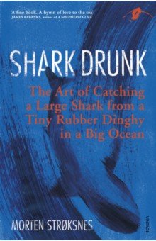 Stroksnes Morten: Shark Drunk. The Art of Catching a Large Shark from a Tiny Rubber Dinghy in a Big Ocean