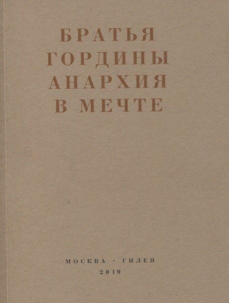 Братья Гордины. Анархия в мечте. Публикации 1917-1919 годов и статья Леонида Геллера &quot;Анархизм, модернизм, авангард, революция. О братьях Гординых&quot;