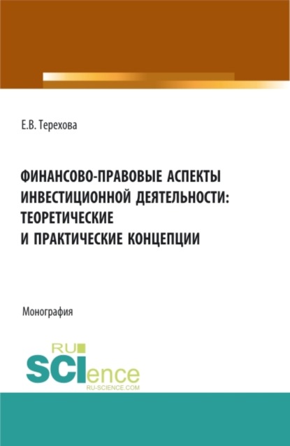Владиславовна Елена Терехова: Финансово-правовые аспекты инвестиционной деятельности: теоретические и практические концепции. (Аспирантура, Бакалавриат, Магистратура). Монография.