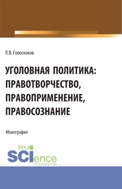 Викторович Леонид Голоскоков: Уголовная политика: правотворчество, правоприменение, правосознание. (Аспирантура, Бакалавриат, Магистратура). Монография.