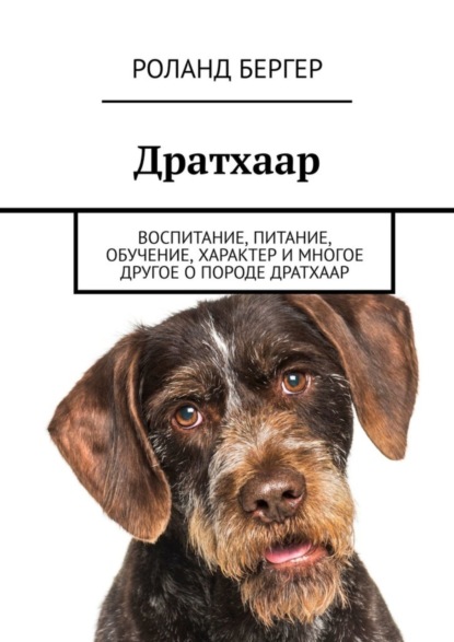 Бергер Роланд: Дратхаар. Воспитание, питание, обучение, характер и многое другое о породе дратхаар