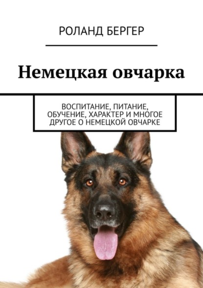 Бергер Роланд: Немецкая овчарка. Воспитание, питание, обучение, характер и многое другое о немецкой овчарке