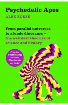 Boese Alex: Psychedelic Apes. From parallel universes to atomic dinosaurs - the weirdest theories of science