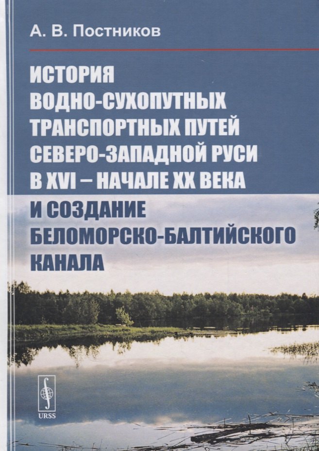 Постников Алексей Владимирович: История водно-сухопутных транспортных путей Северо-Западной Руси в XVI -- начале XX века и создание