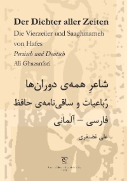 Ghazanfari Ali: Der Dichter aller Zeiten. Die Vierzeiler und Saaghinameh von Hafes in Persisch und Deutsch