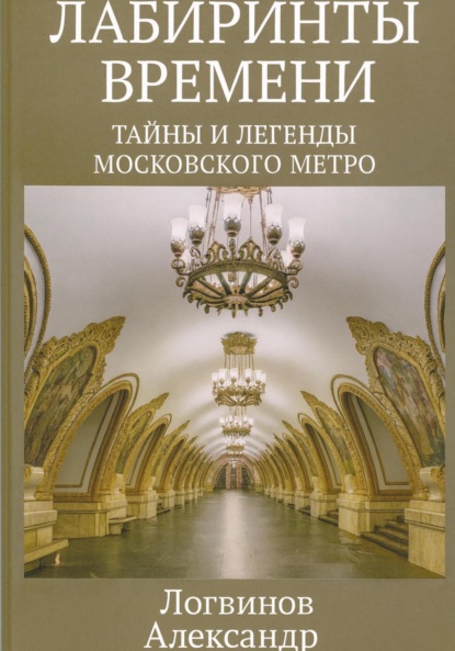 Александрович Александр Логвинов: Лабиринты времени: Тайны и легенды Московского метро