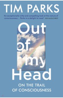 Parks Tim: Out of My Head. On the Trail of Consciousness