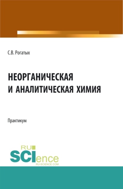 Валентинович Станислав Рогатых: Неорганическая и аналитическая химия: практикум. (Аспирантура, Бакалавриат, Магистратура). Учебно-методическое пособие.