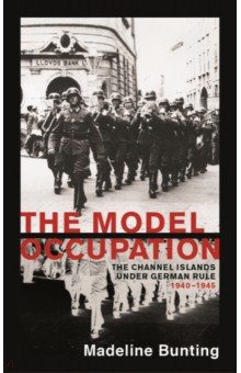 Bunting Madeleine: The Model Occupation. The Channel Islands Under German Rule, 1940-1945
