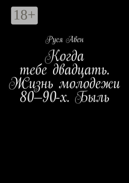 Авен Руся: Когда тебе двадцать. Жизнь молодежи 80–90-х. Быль. Очарование молодости