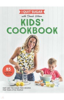 Wilson Sarah: I Quit Sugar Kids Cookbook. 85 Easy and Fun Sugar-Free Recipes for Your Little People