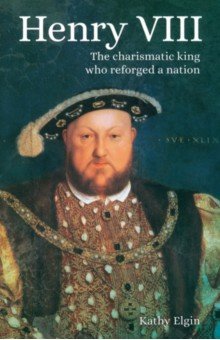 Elgin Kathy: Henry VIII. The Charismatic King who Reforged a Nation