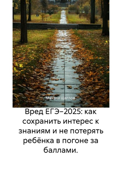 Щеглов Михаил: Вред ЕГЭ−2025: как сохранить интерес к знаниям и не потерять ребёнка в погоне за баллами.