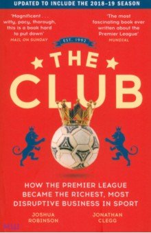 Clegg Jonathan: The Club. How the Premier League Became the Richest, Most Disruptive Business in Sport