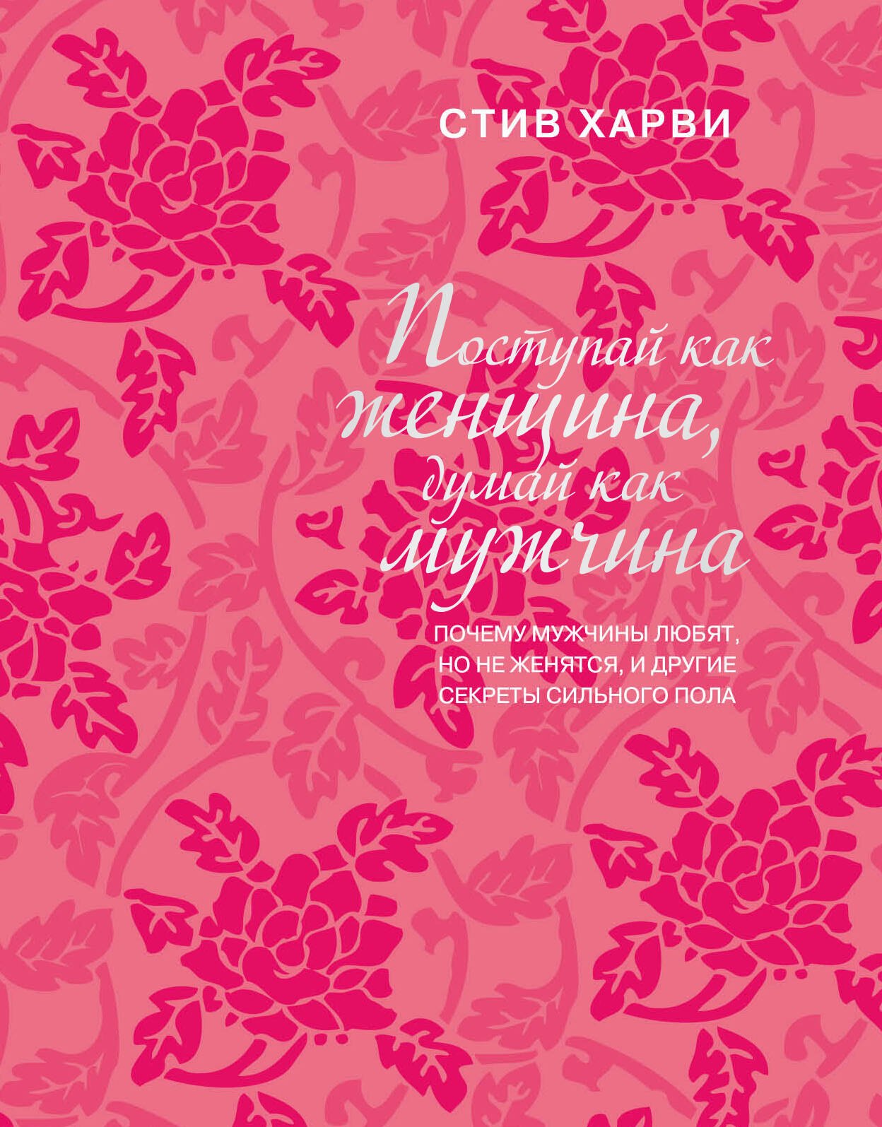 Харви Стив: Поступай как женщина, думай как мужчина: почему мужчины любят, но не женятся, и другие секреты сильного пола
