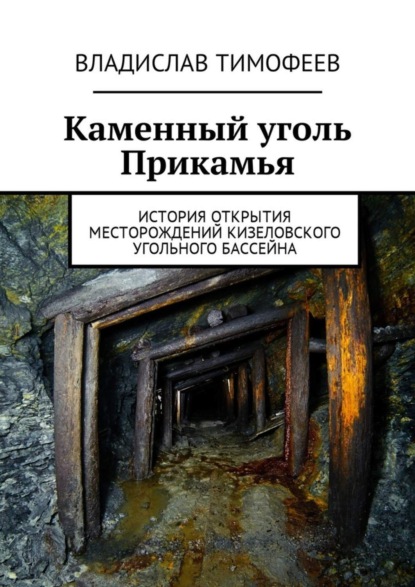 Тимофеев Владислав Борисович: Каменный уголь Прикамья. История открытия месторождений Кизеловского угольного бассейна