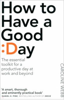 Webb Caroline: How To Have A Good Day. The Essential Toolkit for a Productive Day at Work and Beyond