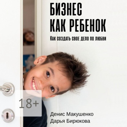 Макушенко Денис: Бизнес как ребенок. Как создать своё дело по любви