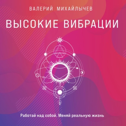 Михайлычев Валерий: Высокие вибрации. Книга о работе над собой для положительных изменений в жизни