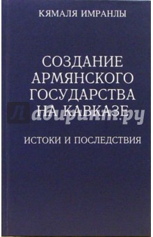 Имранлы Кямаля: Создание Армянского государства на Кавказе: Истоки и последствия: Монография