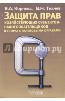 Корнева Елена Андреевна: Защита прав хозяйствующих субъектов - налогоплательщиков в спорах с налоговыми органами: Уч. пособие