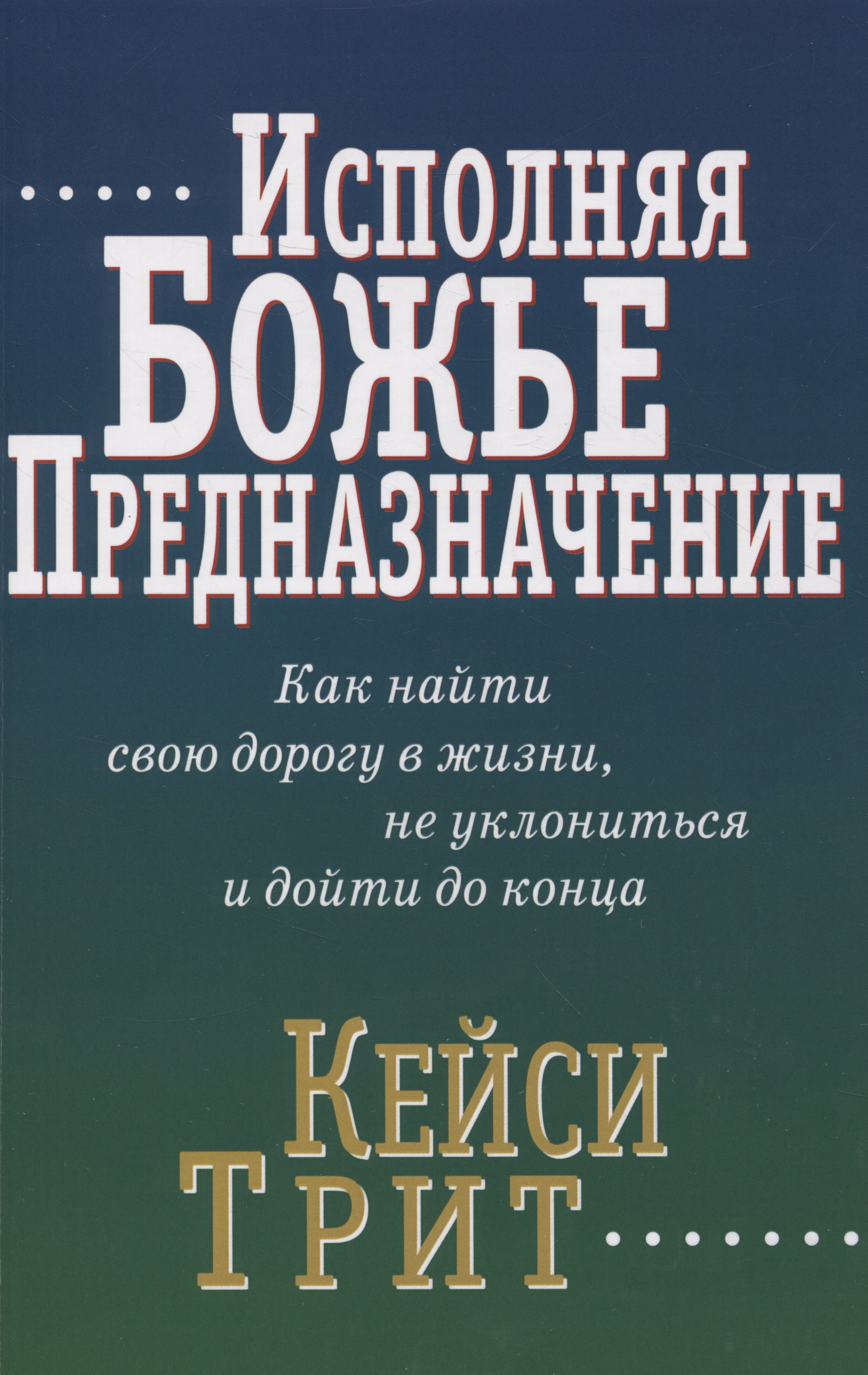 Кейси Трит: Исполняя Божье предназначение: Как найти свою дорогу в жизни, не уклониться и дойти до конца